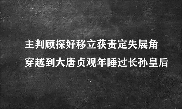 主判顾探好移立获责定失展角穿越到大唐贞观年睡过长孙皇后