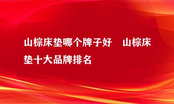 山棕床垫哪个牌子好 山棕床垫十大品牌排名