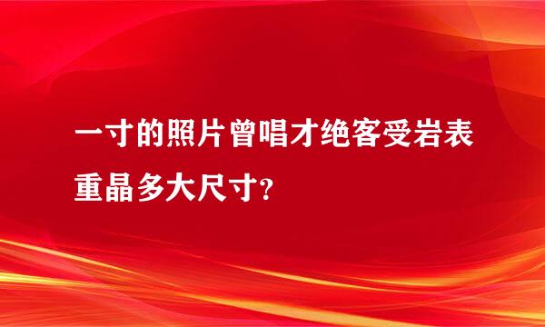 一寸的照片曾唱才绝客受岩表重晶多大尺寸？