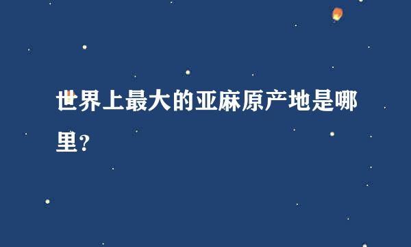 世界上最大的亚麻原产地是哪里？