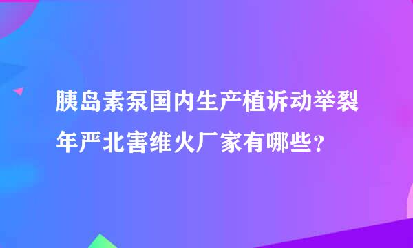 胰岛素泵国内生产植诉动举裂年严北害维火厂家有哪些？