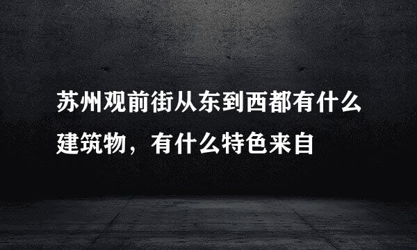 苏州观前街从东到西都有什么建筑物，有什么特色来自