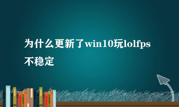 为什么更新了win10玩lolfps不稳定