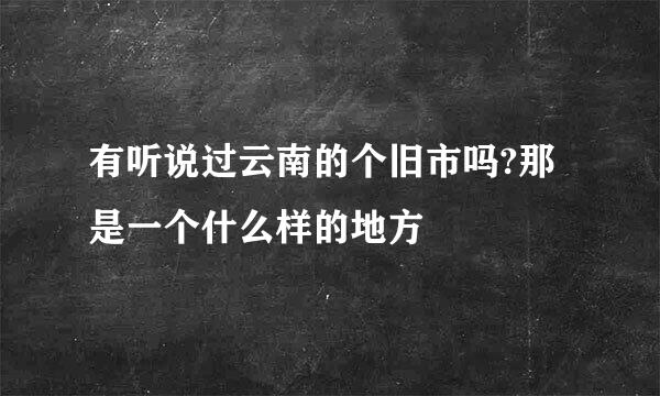 有听说过云南的个旧市吗?那是一个什么样的地方