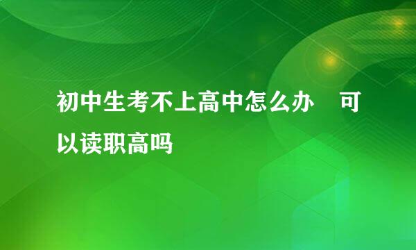 初中生考不上高中怎么办 可以读职高吗