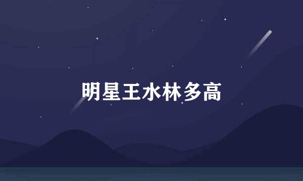 明星王水林多高