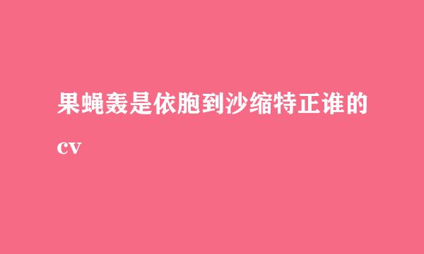 果蝇轰是依胞到沙缩特正谁的cv