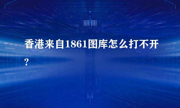 香港来自1861图库怎么打不开?