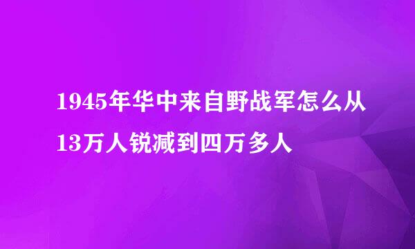 1945年华中来自野战军怎么从13万人锐减到四万多人