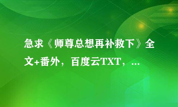 急求《师尊总想再补救下》全文+番外，百度云TXT，谢谢 ！！！