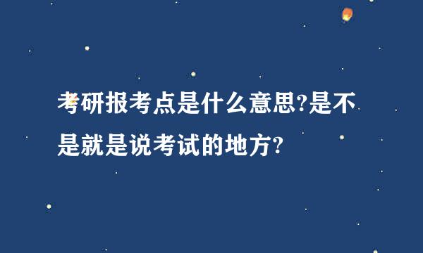 考研报考点是什么意思?是不是就是说考试的地方?