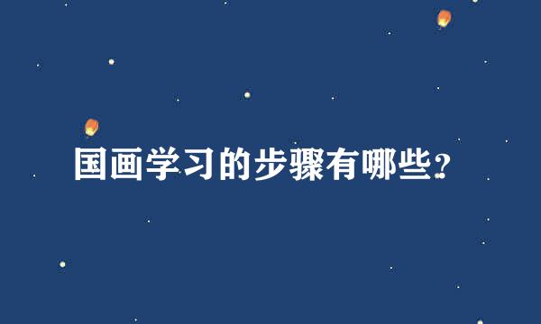 国画学习的步骤有哪些？