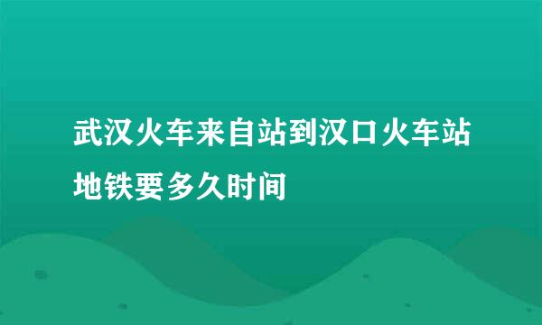 武汉火车来自站到汉口火车站地铁要多久时间