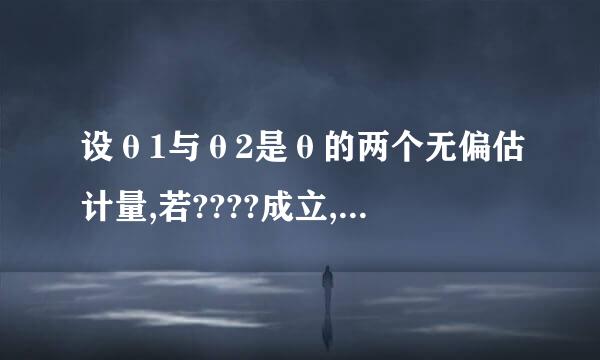 设θ1与θ2是θ的两个无偏估计量,若????成立,则称θ1比θ2有效。