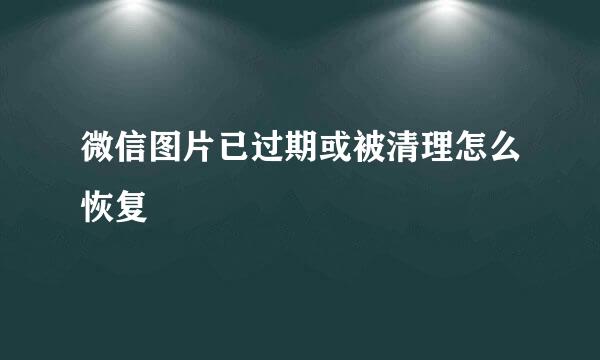 微信图片已过期或被清理怎么恢复