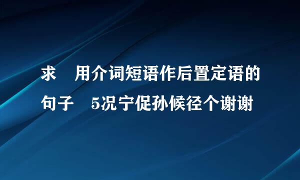 求 用介词短语作后置定语的句子 5况宁促孙候径个谢谢