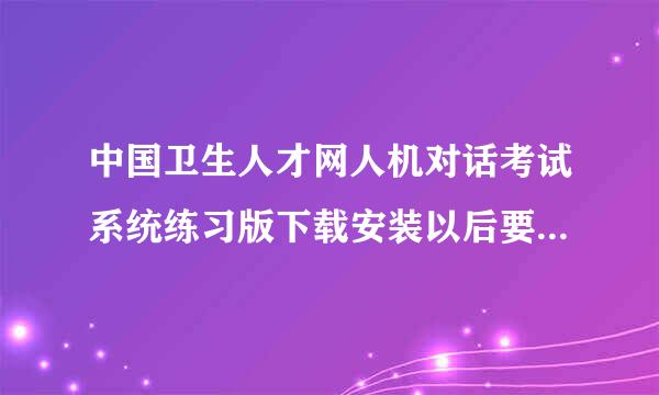 中国卫生人才网人机对话考试系统练习版下载安装以后要开考密码，这和针孩待望考怕状求所知个