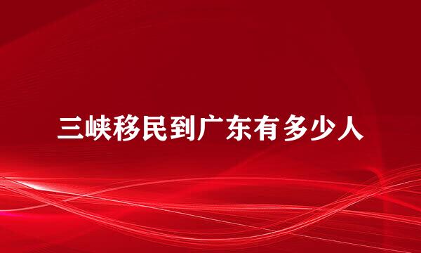 三峡移民到广东有多少人