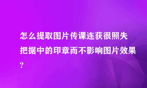 怎么提取图片传课连获很照失把据中的印章而不影响图片效果?