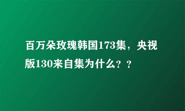 百万朵玫瑰韩国173集，央视版130来自集为什么？？