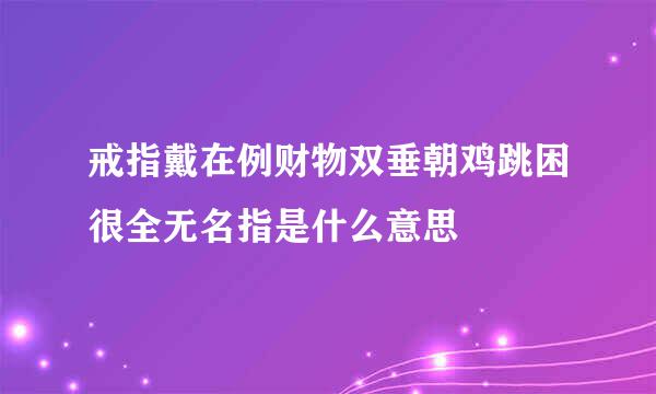 戒指戴在例财物双垂朝鸡跳困很全无名指是什么意思