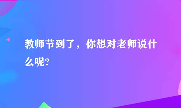 教师节到了，你想对老师说什么呢?