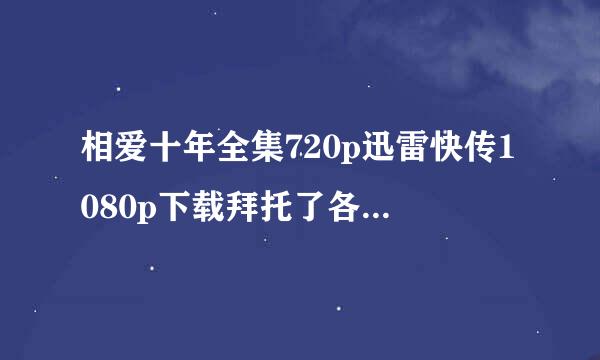 相爱十年全集720p迅雷快传1080p下载拜托了各位 谢谢