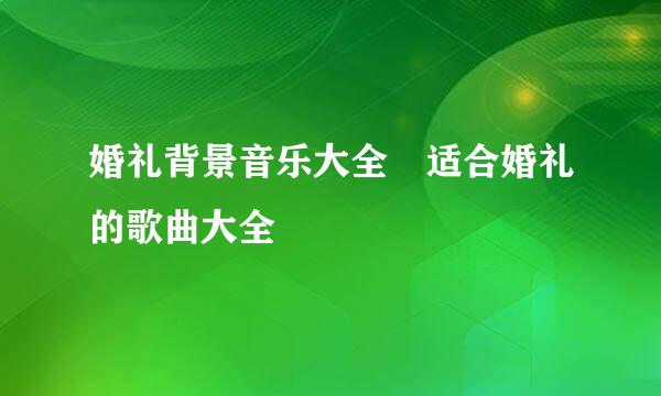 婚礼背景音乐大全 适合婚礼的歌曲大全