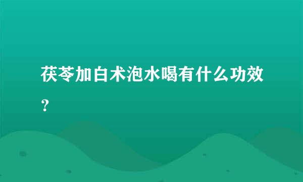 茯苓加白术泡水喝有什么功效？