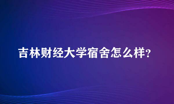 吉林财经大学宿舍怎么样？