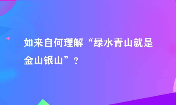 如来自何理解“绿水青山就是金山银山”？