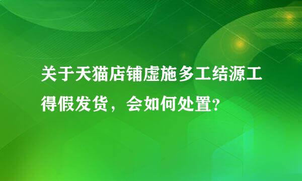 关于天猫店铺虚施多工结源工得假发货，会如何处置？