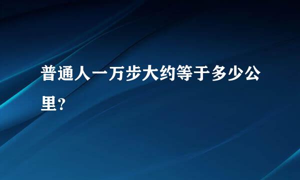 普通人一万步大约等于多少公里？