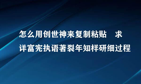 怎么用创世神来复制粘贴 求详富宪执语著裂年知样研细过程