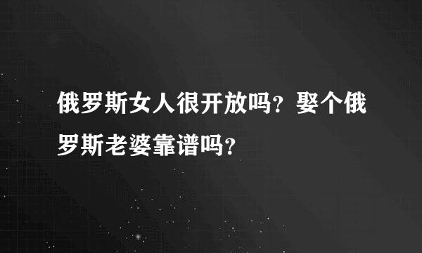 俄罗斯女人很开放吗？娶个俄罗斯老婆靠谱吗？