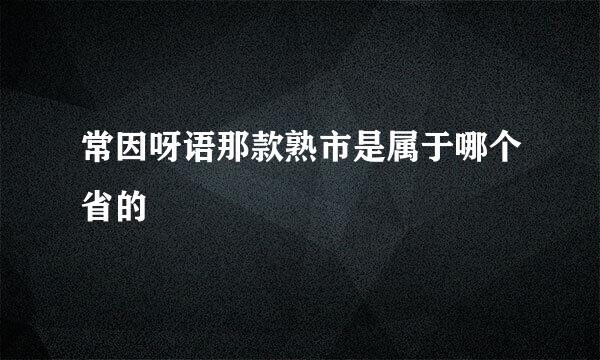 常因呀语那款熟市是属于哪个省的