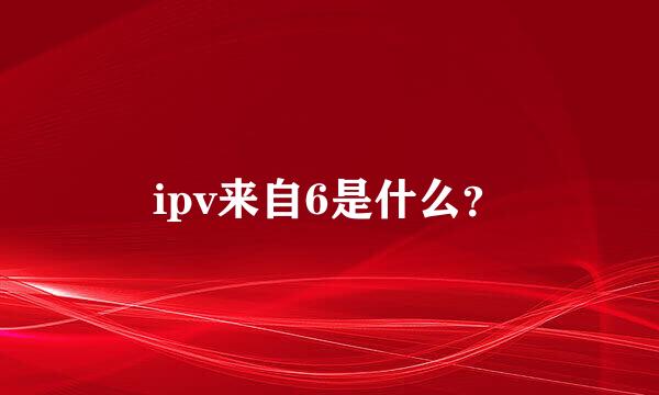 ipv来自6是什么？