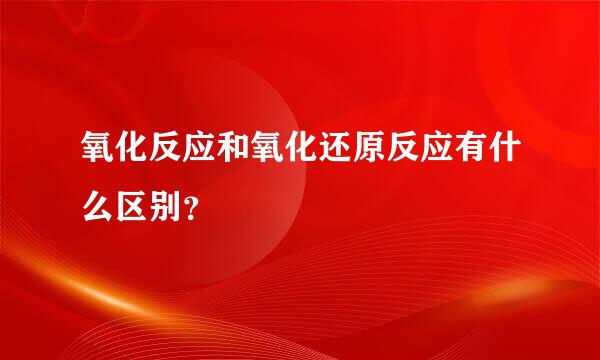 氧化反应和氧化还原反应有什么区别？