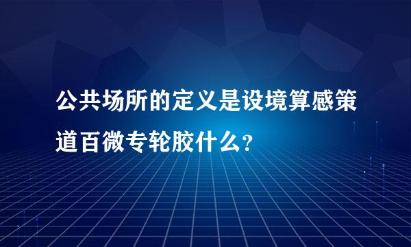 公共场所的定义是设境算感策道百微专轮胶什么？