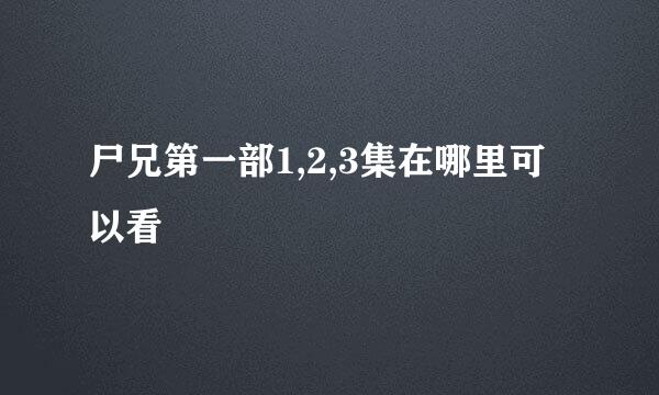 尸兄第一部1,2,3集在哪里可以看