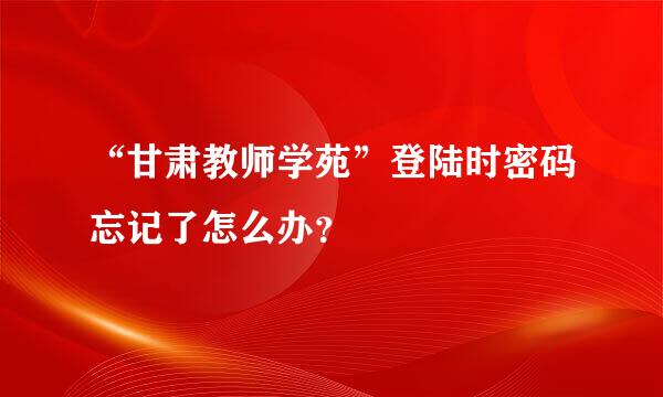 “甘肃教师学苑”登陆时密码忘记了怎么办？