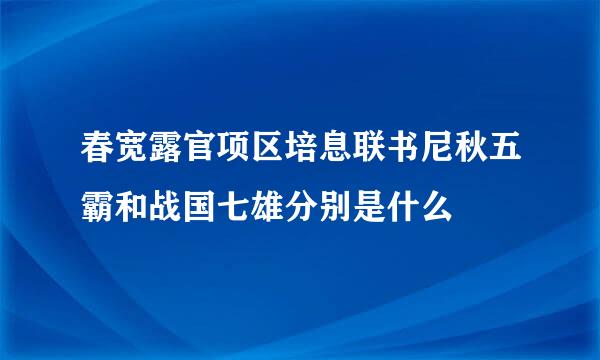 春宽露官项区培息联书尼秋五霸和战国七雄分别是什么