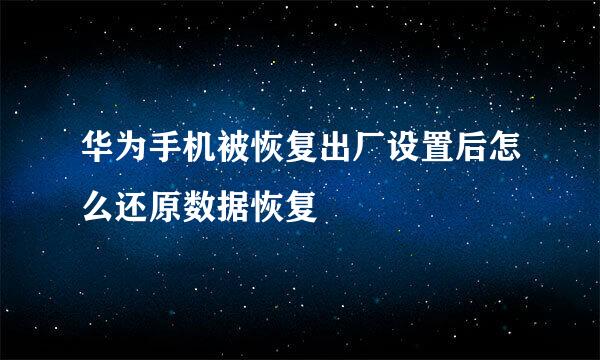 华为手机被恢复出厂设置后怎么还原数据恢复