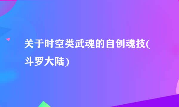 关于时空类武魂的自创魂技(斗罗大陆)