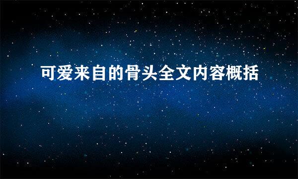 可爱来自的骨头全文内容概括