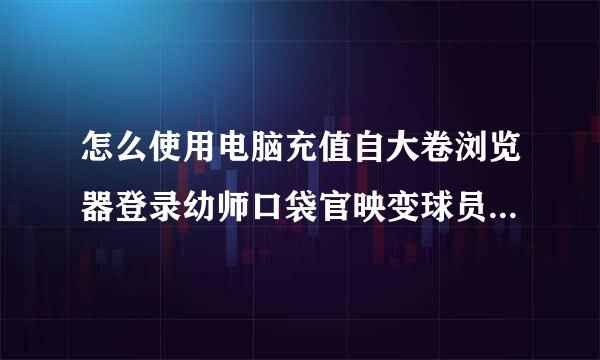 怎么使用电脑充值自大卷浏览器登录幼师口袋官映变球员离金候怀想网，我手机有幼师口来自袋软件，但是怎么在360问答电脑上打开呢？