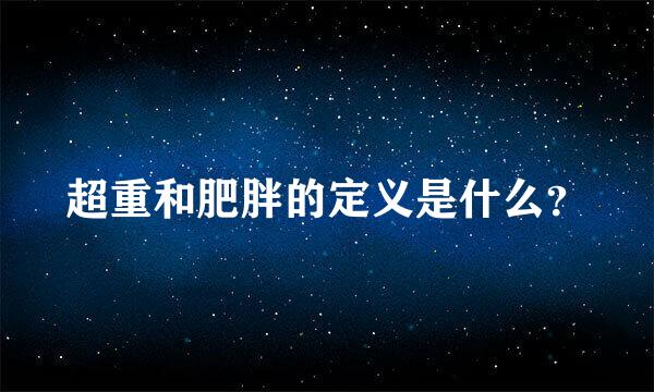 超重和肥胖的定义是什么？