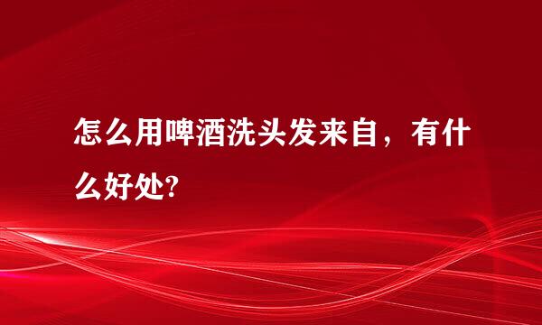 怎么用啤酒洗头发来自，有什么好处?