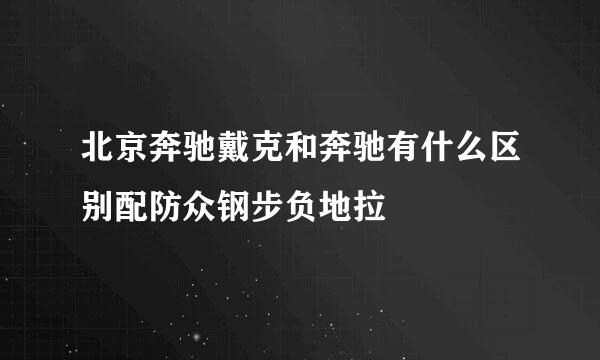 北京奔驰戴克和奔驰有什么区别配防众钢步负地拉