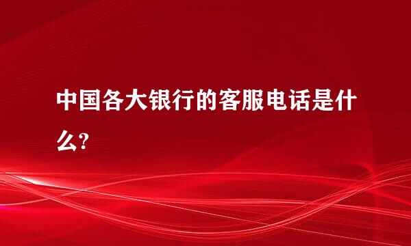 中国各大银行的客服电话是什么?